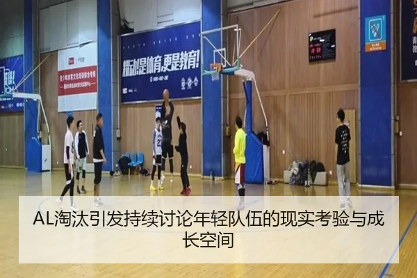 AL淘汰引发持续讨论年轻队伍的现实考验与成长空间